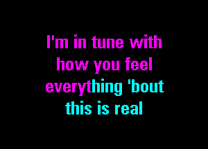 I'm in tune with
how you feel

everything 'bout
this is real