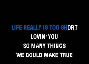 LIFE REALLY IS TOO SHORT

LOVIH' YOU
SO MANY THINGS
WE COULD MAKE TRUE