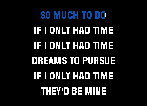SO MUCH TO DO
IF I ONLY HAD TIME
IF I ONLY HAD TIME
DREAMS T0 PURSUE
IF I ONLY HAD TIME

THEY'D BE MINE l