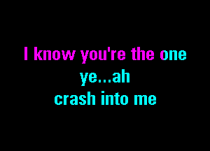 I know you're the one

ye...ah
crash into me