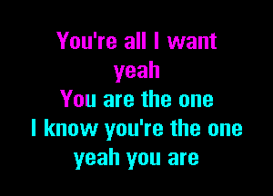 You're all I want
yeah

You are the one
I know you're the one
yeah you are