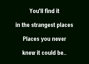 You'll find it

in the strangest places

Places you never

knew it could be..
