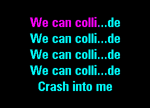 We can colli...
We can colli...

We can colli...
We can colli...
Crash into me