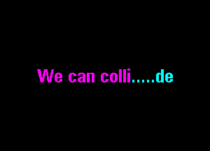 We can colli ..... de