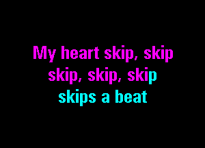 My heart skip, skip

skip, skip, skip
skips a heat