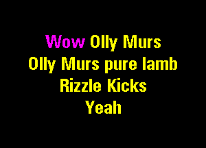 Wow Olly Murs
Olly Murs pure lamb

Rizzle Kicks
Yeah
