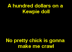 A hundred dollars on a
Kewpie doll

No pretty chick is gonna
make me crawl