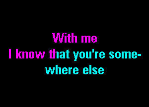 With me

I know that you're some-
where else