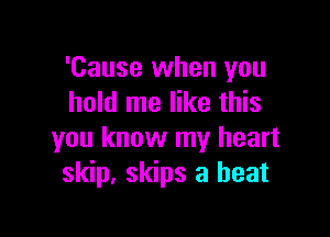 'Cause when you
hold me like this

you know my heart
skip, skips a heat