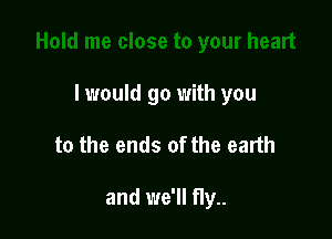 I would go with you

to the ends of the earth

and we'll fly..