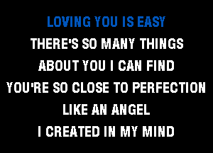 LOVING YOU IS EASY
THERE'S SO MANY THINGS
ABOUTYOU I CAN FIND
YOU'RE SO CLOSE TO PERFECTION
LIKE AN ANGEL
I CREATED IN MY MIND