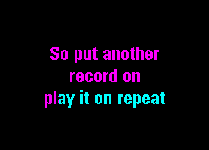 So put another

record on
play it on repeat