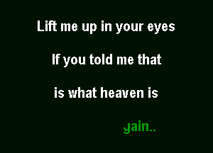 Lift me up in your eyes

If you told me that

is what heaven is