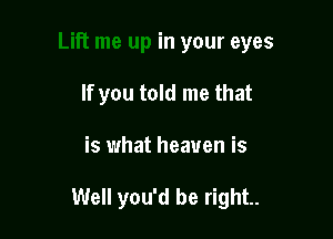 in your eyes
If you told me that

is what heaven is

Well you'd be right.