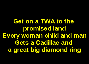 Get on a TWA to the
promised land
Every woman child and man
Gets a Cadillac and
a great big diamond ring