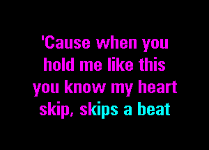 'Cause when you
hold me like this

you know my heart
skip, skips a heat