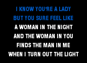 I KNOW YOU'RE A LADY
BUT YOU SURE FEEL LIKE
A WOMAN IN THE NIGHT
AND THE WOMAN IH YOU
FINDS THE MAN IN ME
WHEN I TURN OUT THE LIGHT