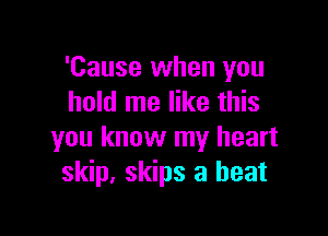 'Cause when you
hold me like this

you know my heart
skip, skips a heat