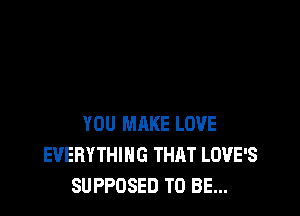 YOU MAKE LOVE
EVERYTHING THAT LOVE'S
SUPPOSED TO BE...