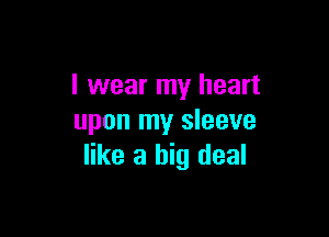 I wear my heart

upon my sleeve
like a big deal