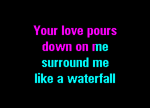 Your love pours
down on me

surround me
like a waterfall