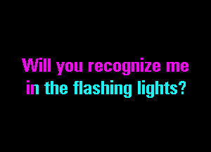 Will you recognize me

in the flashing lights?