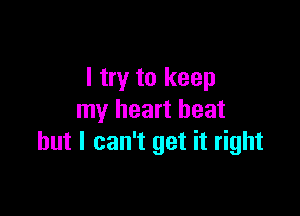 I try to keep

my heart heat
but I can't get it right