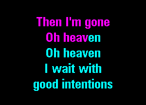 Then I'm gone
on heaven

on heaven
I wait with
good intentions