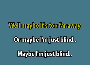 Well maybe it's too far away

Or maybe I'm just blind..

Maybe I'm just blind..