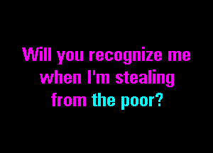 Will you recognize me

when I'm stealing
from the poor?