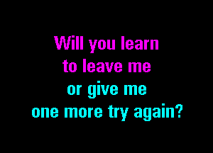 Will you learn
to leave me

or give me
one more try again?