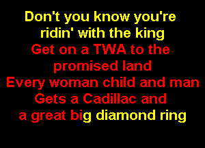 Don't you know you're
ridin' with the king
Get on a TWA to the
promised land
Every woman child and man
Gets a Cadillac and
a great big diamond ring