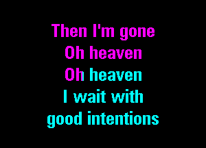 Then I'm gone
on heaven

on heaven
I wait with
good intentions