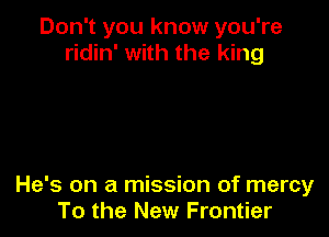 Don't you know you're
ridin' with the king

He's on a mission of mercy
To the New Frontier