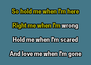 80 hold me when I'm here
Right me when I'm wrong

Hold me when I'm scared

And love me when I'm gone I