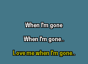 When I'm gone

When I'm gone..

Love me when I'm gone..