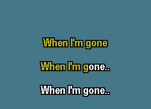 When I'm gone

When I'm gone..

When I'm gone..