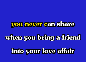 you never can share
when you bring a friend

into your love affair