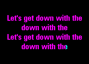Let's get down with the
down with the

Let's get down with the
down with the