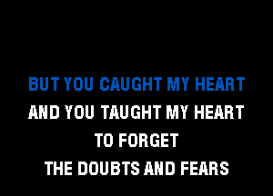 BUT YOU CAUGHT MY HEART
AND YOU TAUGHT MY HEART
T0 FORGET
THE DOUBTS AND FEARS