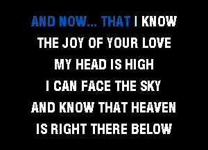 AND HOW... THATI KNOW
THE JOY OF YOUR LOVE
MY HEAD IS HIGH
I CAN FACE THE SKY
AND K 0W THAT HEAVEN
IS RIGHT THERE BELOW