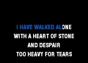 I HAVE WALKED ALONE
WITH A HEART OF STONE
MID DESPAIR

T00 HEAVY FOB TEARS l