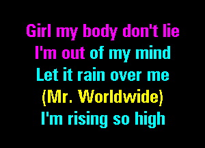 Girl my body don't lie
I'm out of my mind

Let it rain over me
(Mr. Worldwide)

I'm rising so high I