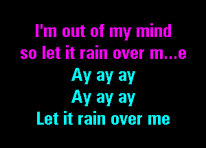 I'm out of my mind
so let it rain over m...e

Av av av
Av av av
Let it rain over me