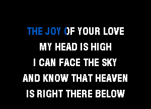 THE JOY OF YOUR LOVE
MY HEAD IS HIGH
I CAN FACE THE SKY
AND K 0W THAT HEAVEN
IS RIGHT THERE BELOW