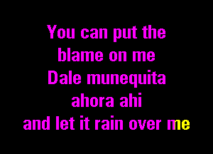 You can put the
blame on me

Dale munequita
ahora ahi
and let it rain over me