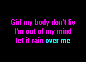 Girl my body don't lie

I'm out of my mind
let it rain over me