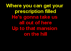 Where you can get your
prescription filled
He's gonna take us
all out of here

Up to that mansion
on the hill