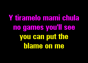 Y tiramelo mami chula
no games you'll see

you can put the
blame on me