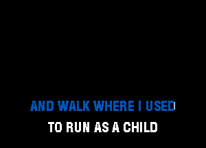 AND WALK WHERE I USED
TO RUN AS A CHILD